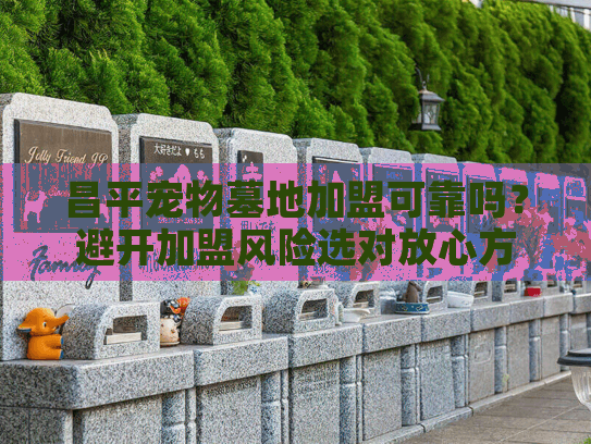 昌平宠物墓地加盟可靠吗?避开加盟风险选对放心方案 昌平宠物墓地加盟可靠吗?避开加盟风险选对放心方案