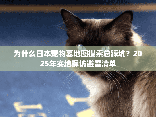 为什么日本宠物墓地图搜索总踩坑？2025年实地探访避雷清单
