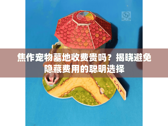 焦作宠物墓地收费贵吗？揭晓避免隐藏费用的聪明选择