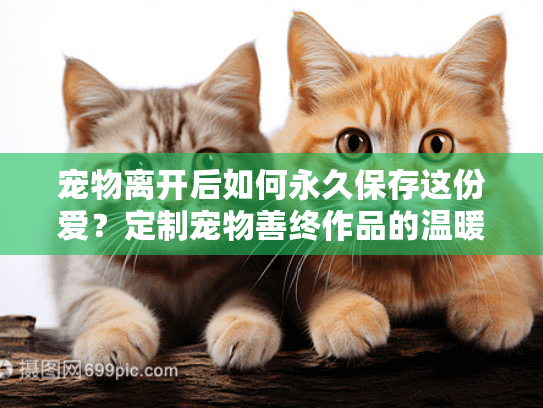 宠物离开后如何永久保存这份爱？定制宠物善终作品的温暖选择