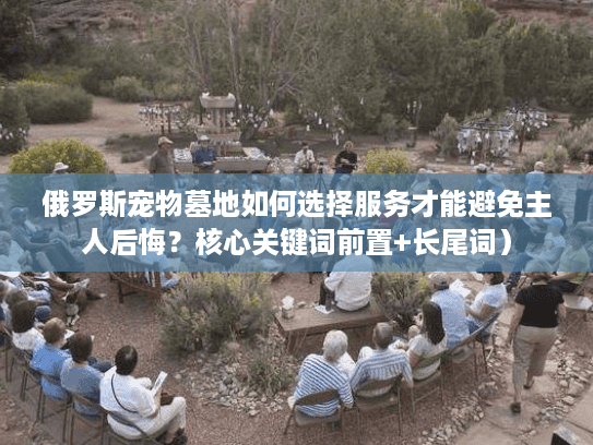 俄罗斯宠物墓地如何选择服务才能避免主人后悔？核心关键词前置+长尾词）
