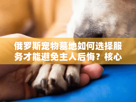 俄罗斯宠物墓地如何选择服务才能避免主人后悔？核心关键词前置+长尾词）