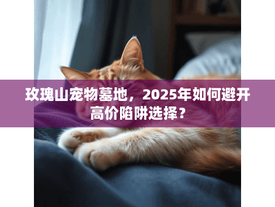玫瑰山宠物墓地，2025年如何避开高价陷阱选择？