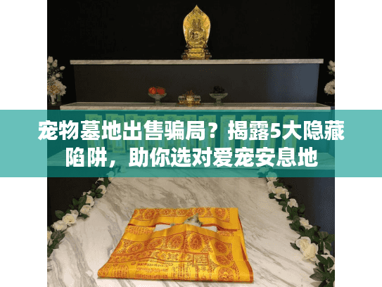 宠物墓地出售骗局？揭露5大隐藏陷阱，助你选对爱宠安息地