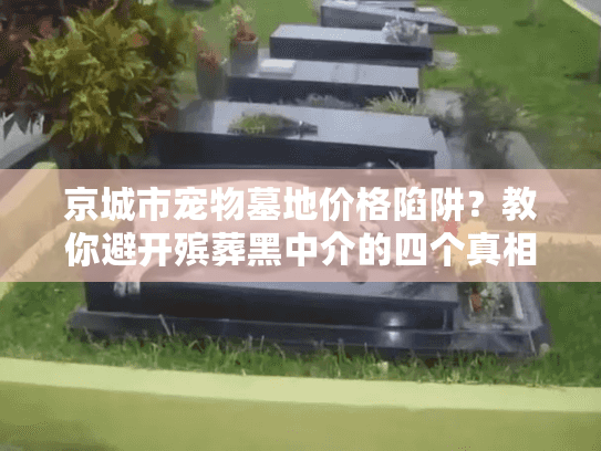 京城市宠物墓地价格陷阱?教你避开殡葬黑中介的四个真相 京城市宠物墓地价格陷阱?教你避开殡葬黑中介的四个真相