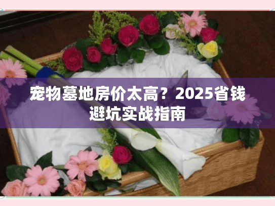 宠物墓地房价太高？2025省钱避坑实战指南
