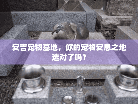 安吉宠物墓地，你的宠物安息之地选对了吗？