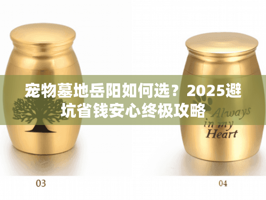 宠物墓地岳阳如何选？2025避坑省钱安心终极攻略