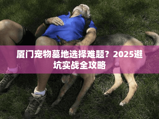 厦门宠物墓地选择难题？2025避坑实战全攻略