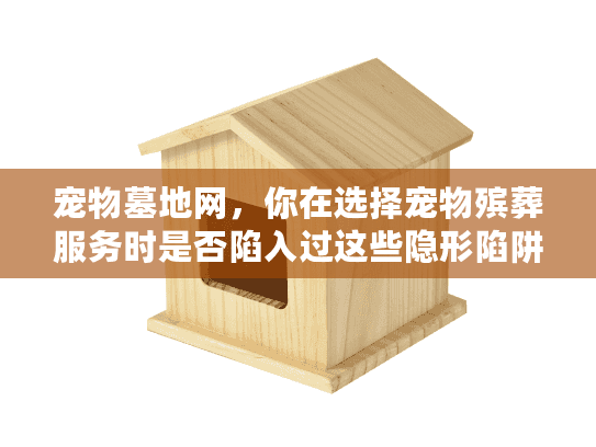 宠物墓地网，你在选择宠物殡葬服务时是否陷入过这些隐形陷阱？