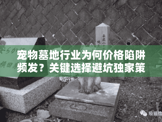 宠物墓地行业为何价格陷阱频发？关键选择避坑独家策略