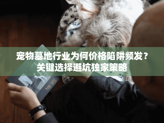 宠物墓地行业为何价格陷阱频发？关键选择避坑独家策略