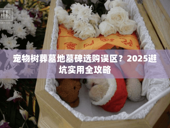 宠物树葬墓地墓碑选购误区？2025避坑实用全攻略