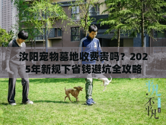 汝阳宠物墓地收费贵吗?2025年新规下省钱避坑全攻略 汝阳宠物墓地收费贵吗?2025年新规下省钱避坑全攻略