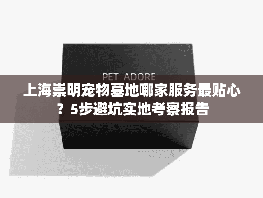 上海崇明宠物墓地哪家服务最贴心？5步避坑实地考察报告