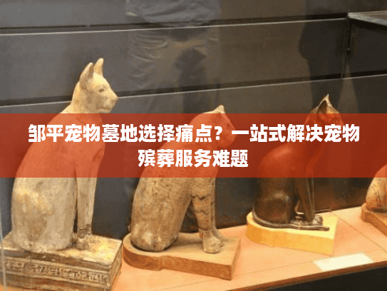 邹平宠物墓地选择痛点？一站式解决宠物殡葬服务难题