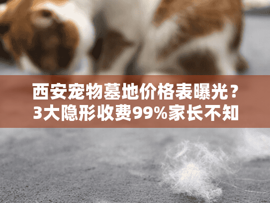 西安宠物墓地价格表曝光？3大隐形收费99%家长不知道