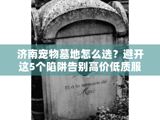 济南宠物墓地怎么选？避开这5个陷阱告别高价低质服务！