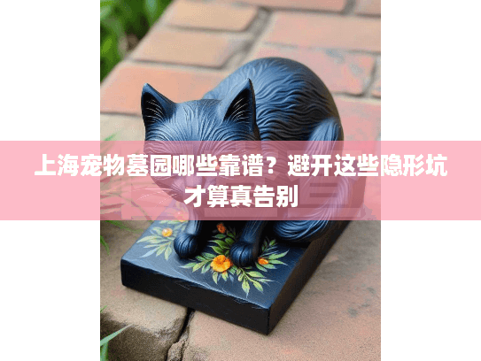 上海宠物墓园哪些靠谱？避开这些隐形坑才算真告别