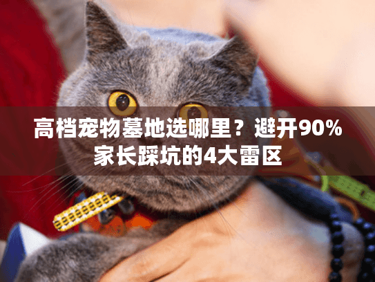 高档宠物墓地选哪里？避开90%家长踩坑的4大雷区
