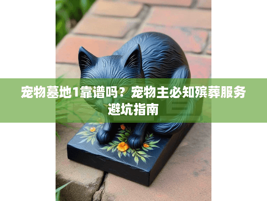 宠物墓地1靠谱吗？宠物主必知殡葬服务避坑指南