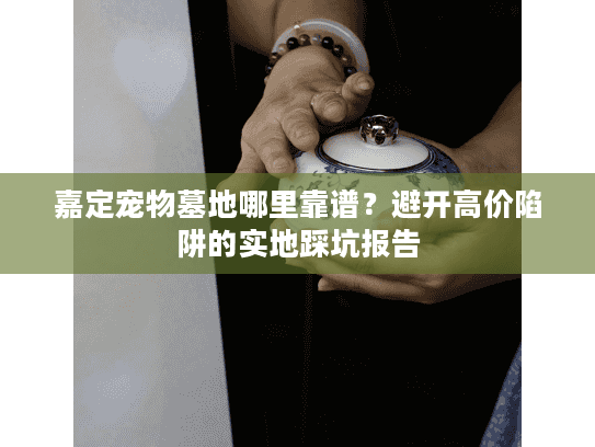 嘉定宠物墓地哪里靠谱？避开高价陷阱的实地踩坑报告