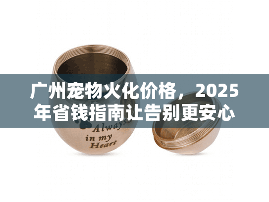 广州宠物火化价格，2025年省钱指南让告别更安心