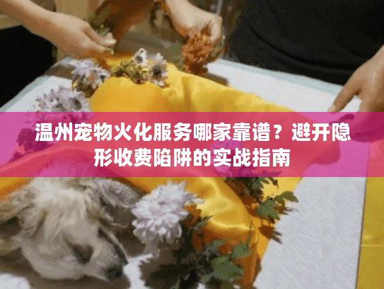 温州宠物火化服务哪家靠谱？避开隐形收费陷阱的实战指南