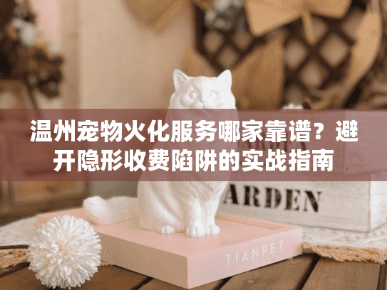 温州宠物火化服务哪家靠谱？避开隐形收费陷阱的实战指南