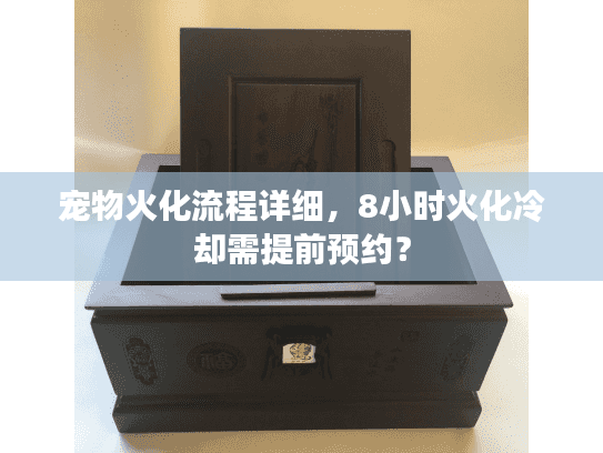 宠物火化流程详细,8小时火化冷却需提前预约? 宠物火化流程详细,8小时火化冷却需提前预约?