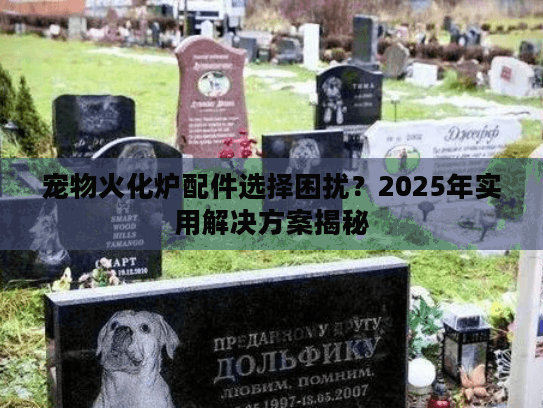 宠物火化炉配件选择困扰？2025年实用解决方案揭秘