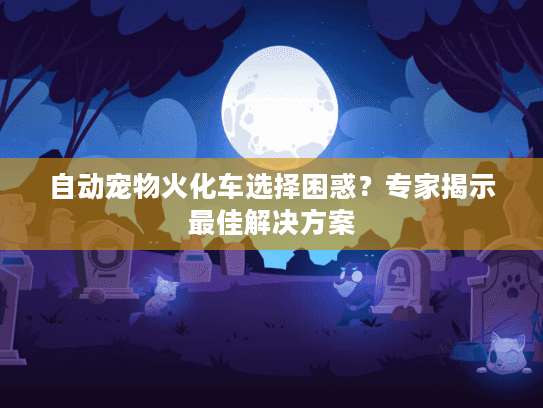 自动宠物火化车选择困惑？专家揭示最佳解决方案