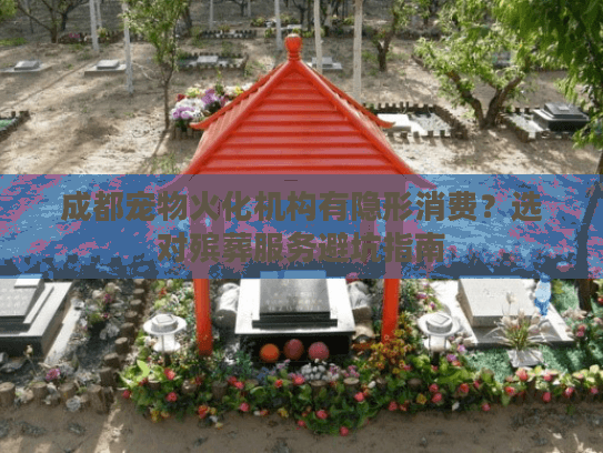 成都宠物火化机构有隐形消费?选对殡葬服务避坑指南 成都宠物火化机构有隐形消费?选对殡葬服务避坑指南