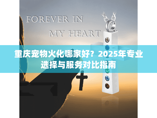 重庆宠物火化哪家好？2025年专业选择与服务对比指南