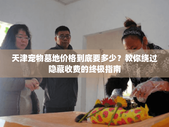 天津宠物墓地价格到底要多少？教你绕过隐藏收费的终极指南