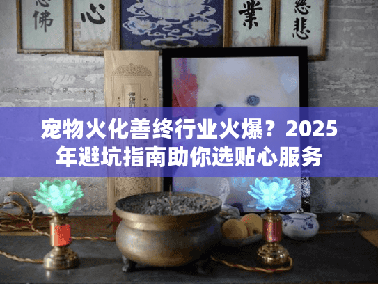 宠物火化善终行业火爆？2025年避坑指南助你选贴心服务
