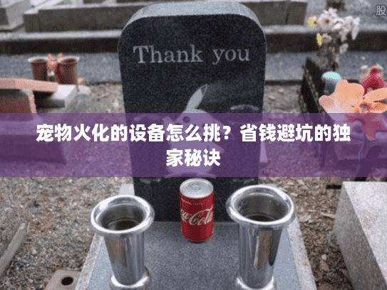 宠物火化的设备怎么挑？省钱避坑的独家秘诀