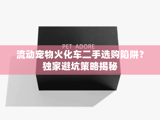 流动宠物火化车二手选购陷阱?独家避坑策略揭秘 流动宠物火化车二手选购陷阱?独家避坑策略揭秘