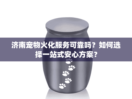 济南宠物火化服务可靠吗？如何选择一站式安心方案？