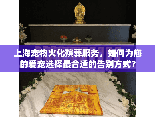 上海宠物火化殡葬服务，如何为您的爱宠选择最合适的告别方式？