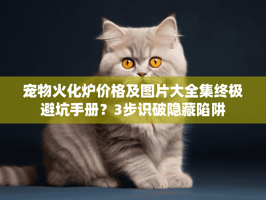 宠物火化炉价格及图片大全集终极避坑手册？3步识破隐藏陷阱