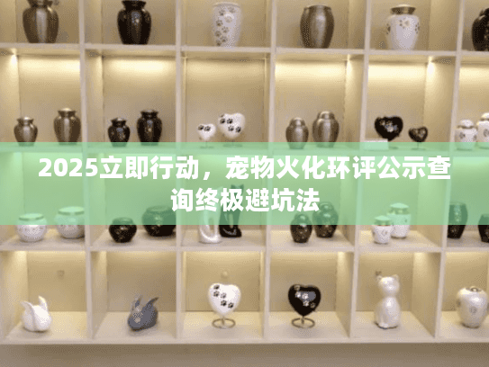 2025立即行动，宠物火化环评公示查询终极避坑法
