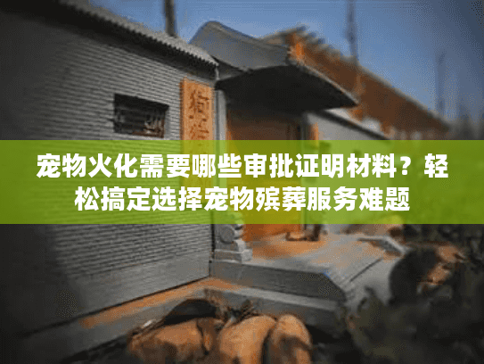 宠物火化需要哪些审批证明材料?轻松搞定选择宠物殡葬服务难题 宠物火化需要哪些审批证明材料?轻松搞定选择宠物殡葬服务难题