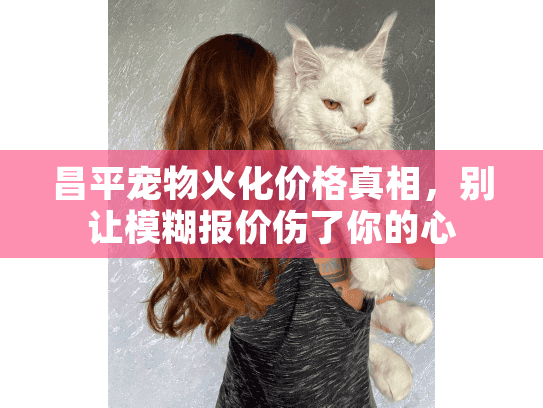 昌平宠物火化价格真相,别让模糊报价伤了你的心 昌平宠物火化价格真相,别让模糊报价伤了你的心