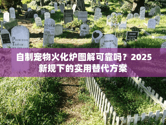 自制宠物火化炉图解可靠吗？2025新规下的实用替代方案
