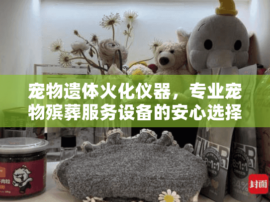 宠物遗体火化仪器，专业宠物殡葬服务设备的安心选择