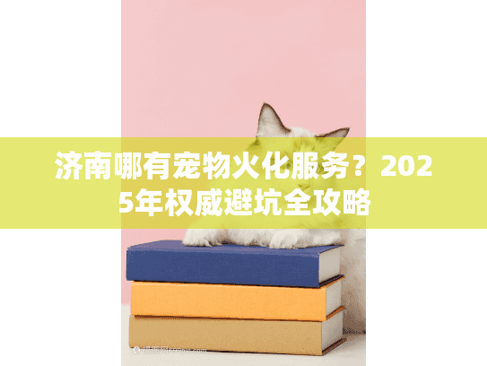 济南哪有宠物火化服务？2025年权威避坑全攻略
