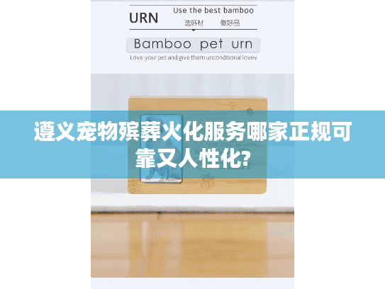 遵义宠物殡葬火化服务哪家正规可靠又人性化?