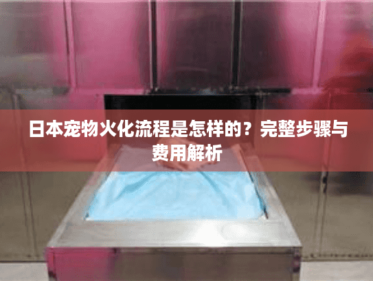 日本宠物火化流程是怎样的？完整步骤与费用解析