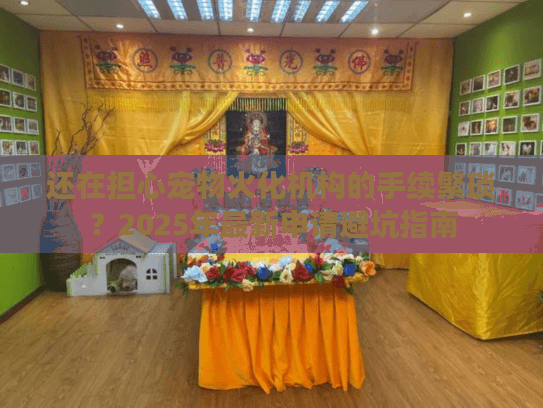 还在担心宠物火化机构的手续繁琐？2025年最新申请避坑指南